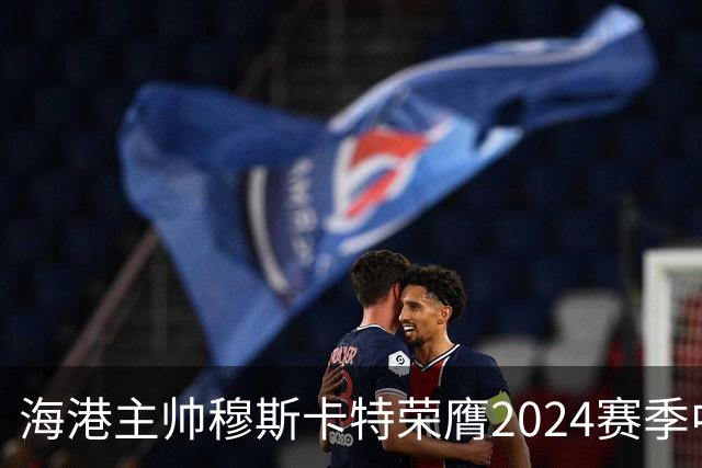 海港主帅穆斯卡特荣膺2024赛季中超最佳教练