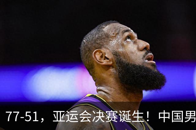 77-51，亚运会决赛诞生！中国男篮争冠劲敌5连胜 西亚豪门被送回家